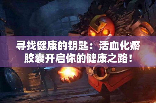 寻找健康的钥匙：活血化瘀胶囊开启你的健康之路！