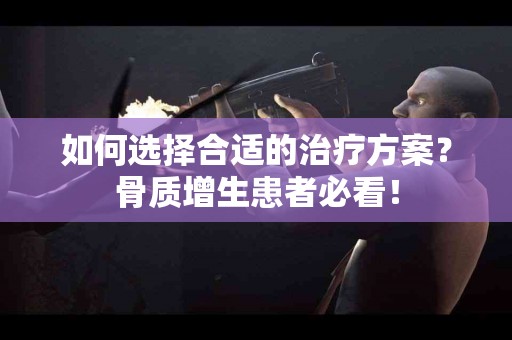 如何选择合适的治疗方案？骨质增生患者必看！