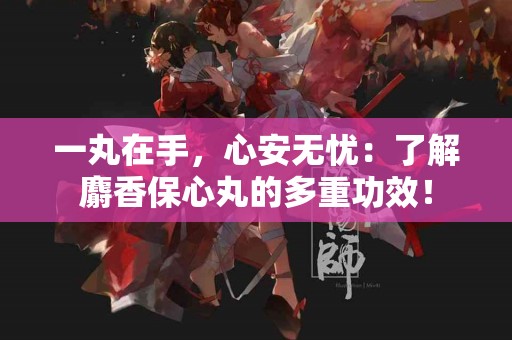 一丸在手，心安无忧：了解麝香保心丸的多重功效！