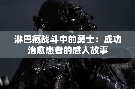 淋巴癌战斗中的勇士：成功治愈患者的感人故事