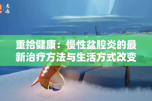重拾健康：慢性盆腔炎的最新治疗方法与生活方式改变