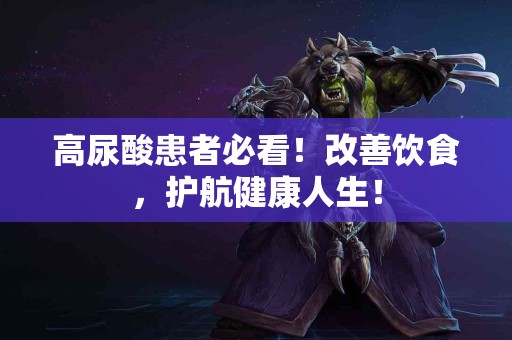 高尿酸患者必看！改善饮食，护航健康人生！