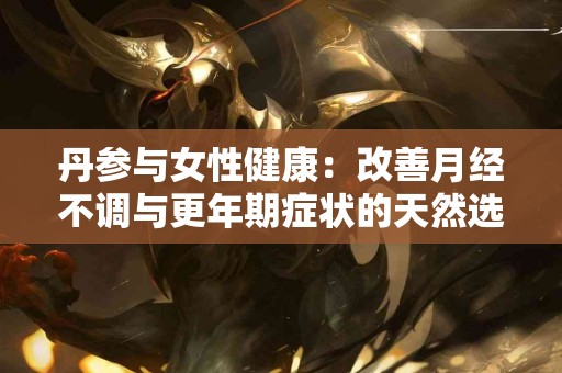 丹参与女性健康：改善月经不调与更年期症状的天然选择