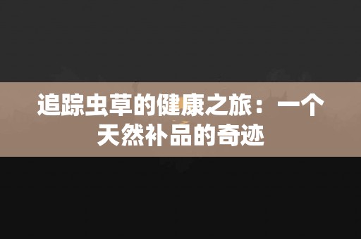 追踪虫草的健康之旅：一个天然补品的奇迹