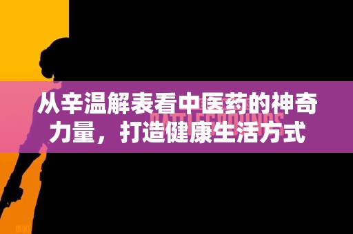 从辛温解表看中医药的神奇力量，打造健康生活方式