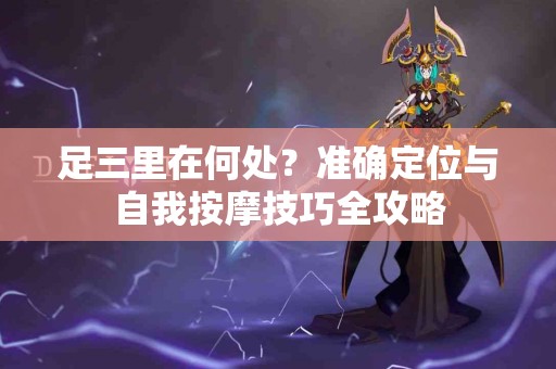 足三里在何处？准确定位与自我按摩技巧全攻略