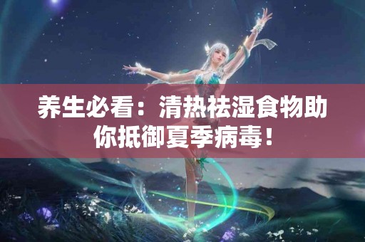 养生必看：清热祛湿食物助你抵御夏季病毒！