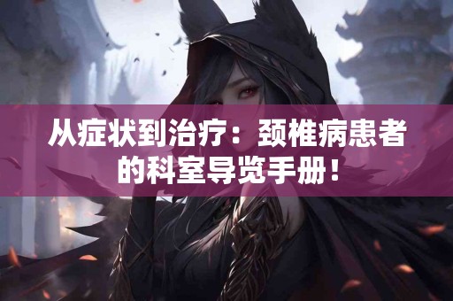 从症状到治疗：颈椎病患者的科室导览手册！