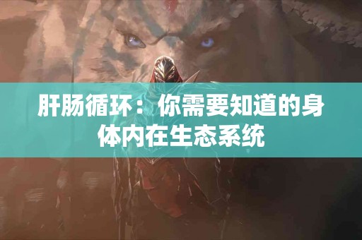 肝肠循环：你需要知道的身体内在生态系统