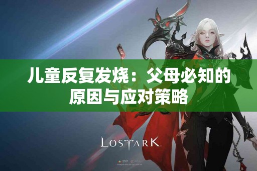 儿童反复发烧：父母必知的原因与应对策略