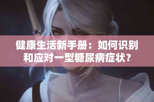 健康生活新手册：如何识别和应对一型糖尿病症状？