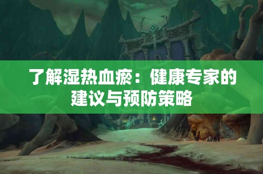 了解湿热血瘀：健康专家的建议与预防策略