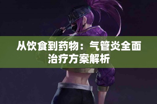 从饮食到药物：气管炎全面治疗方案解析