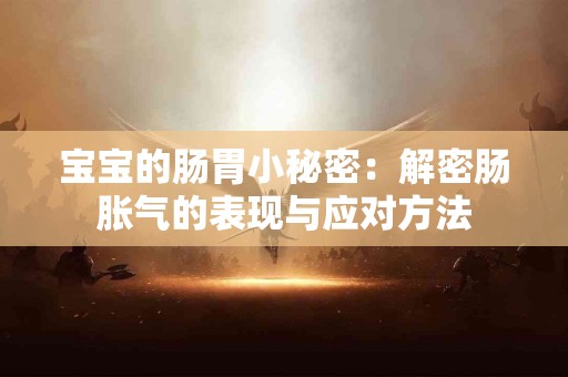 宝宝的肠胃小秘密：解密肠胀气的表现与应对方法