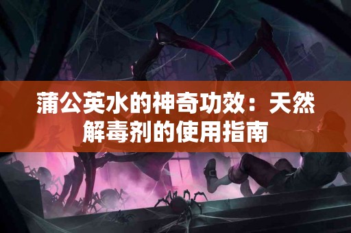 蒲公英水的神奇功效：天然解毒剂的使用指南