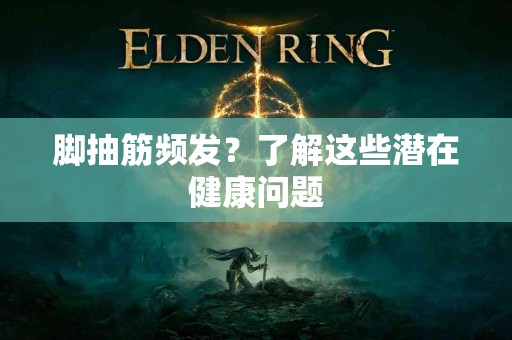 脚抽筋频发？了解这些潜在健康问题