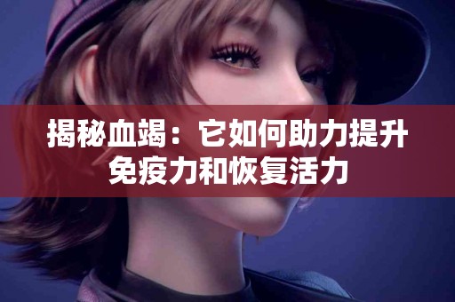 揭秘血竭：它如何助力提升免疫力和恢复活力