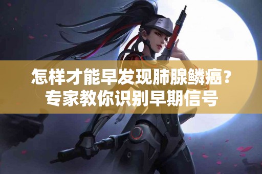 怎样才能早发现肺腺鳞癌？专家教你识别早期信号
