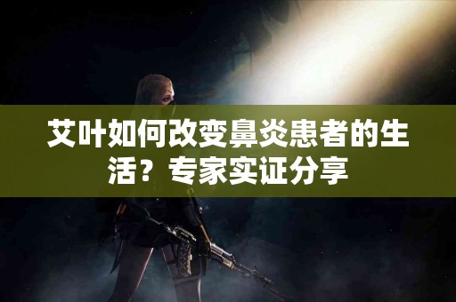 艾叶如何改变鼻炎患者的生活？专家实证分享