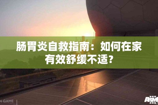肠胃炎自救指南：如何在家有效舒缓不适？