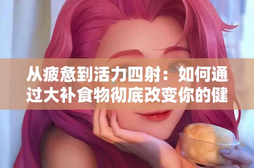 从疲惫到活力四射：如何通过大补食物彻底改变你的健康