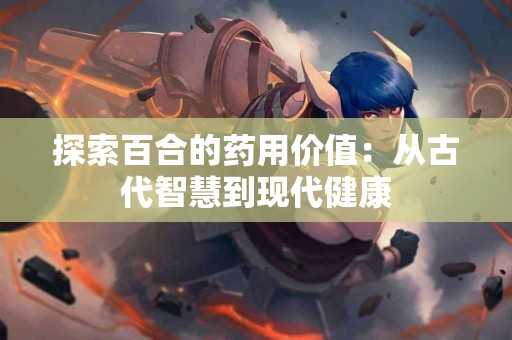 探索百合的药用价值：从古代智慧到现代健康