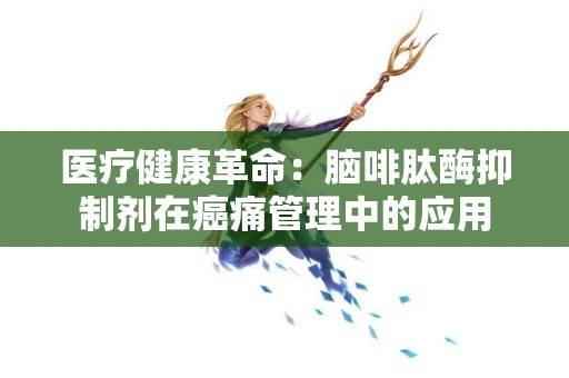 医疗健康革命：脑啡肽酶抑制剂在癌痛管理中的应用
