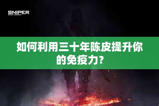 如何利用三十年陈皮提升你的免疫力？
