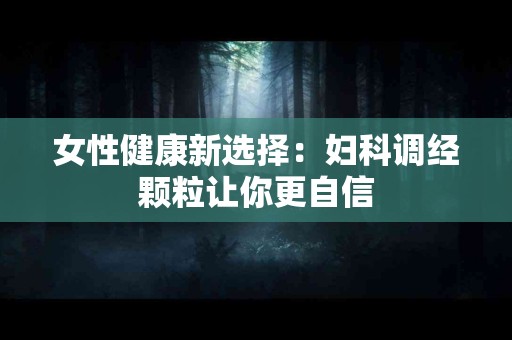 女性健康新选择：妇科调经颗粒让你更自信