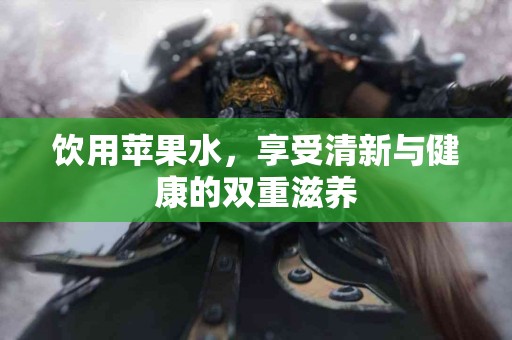 饮用苹果水，享受清新与健康的双重滋养