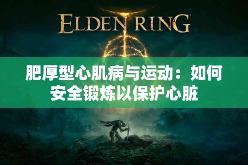 肥厚型心肌病与运动：如何安全锻炼以保护心脏