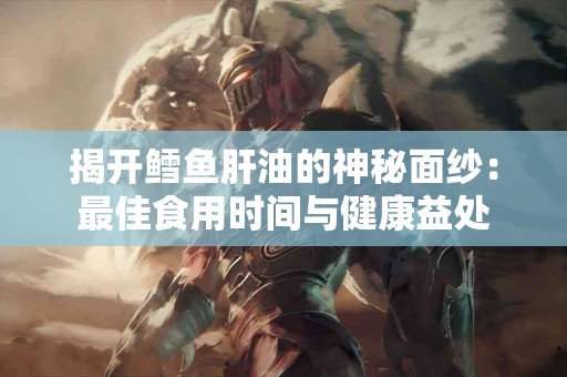 揭开鳕鱼肝油的神秘面纱：最佳食用时间与健康益处