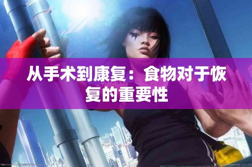 从手术到康复：食物对于恢复的重要性