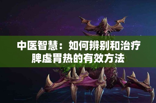 中医智慧：如何辨别和治疗脾虚胃热的有效方法