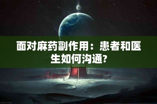 面对麻药副作用：患者和医生如何沟通?