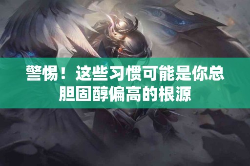 警惕！这些习惯可能是你总胆固醇偏高的根源