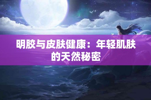 明胶与皮肤健康：年轻肌肤的天然秘密