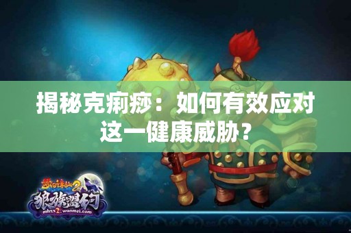 揭秘克痢痧：如何有效应对这一健康威胁？