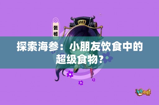 探索海参：小朋友饮食中的超级食物？