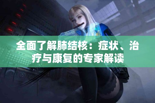 全面了解肺结核：症状、治疗与康复的专家解读