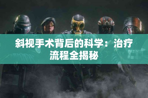 斜视手术背后的科学：治疗流程全揭秘