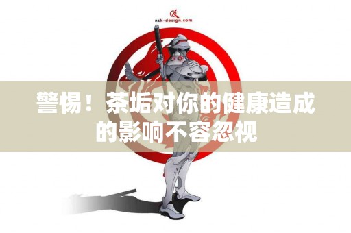 警惕！茶垢对你的健康造成的影响不容忽视