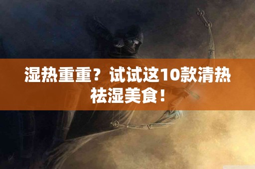 湿热重重？试试这10款清热祛湿美食！