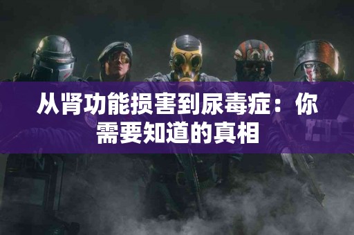 从肾功能损害到尿毒症：你需要知道的真相