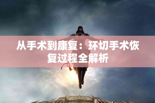 从手术到康复：环切手术恢复过程全解析