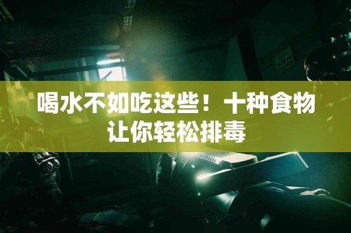 喝水不如吃这些！十种食物让你轻松排毒