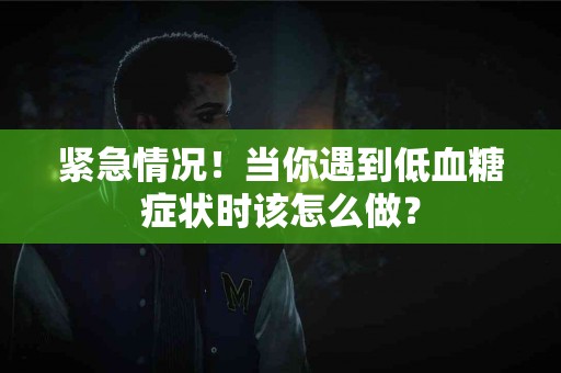 紧急情况！当你遇到低血糖症状时该怎么做？