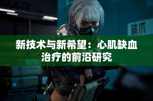 新技术与新希望：心肌缺血治疗的前沿研究