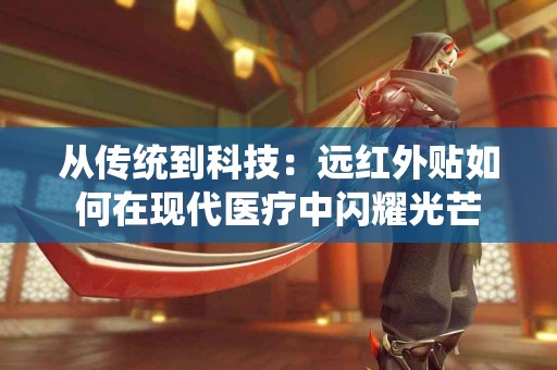 从传统到科技：远红外贴如何在现代医疗中闪耀光芒