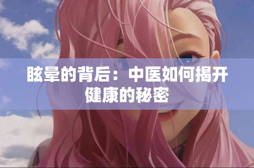眩晕的背后：中医如何揭开健康的秘密